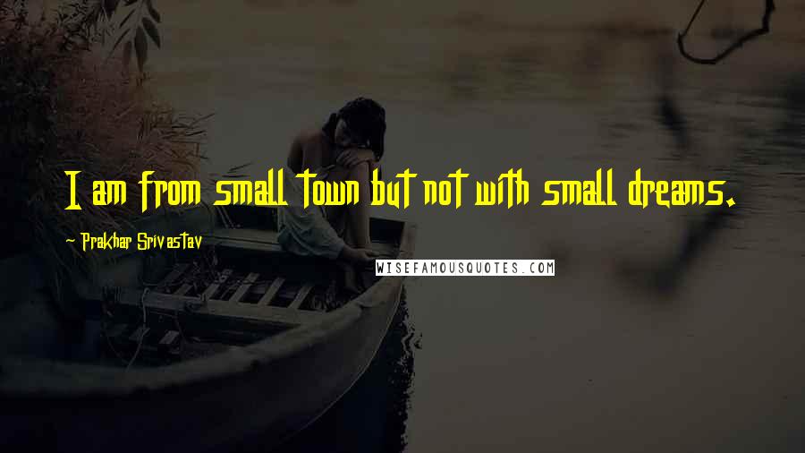Prakhar Srivastav Quotes: I am from small town but not with small dreams.