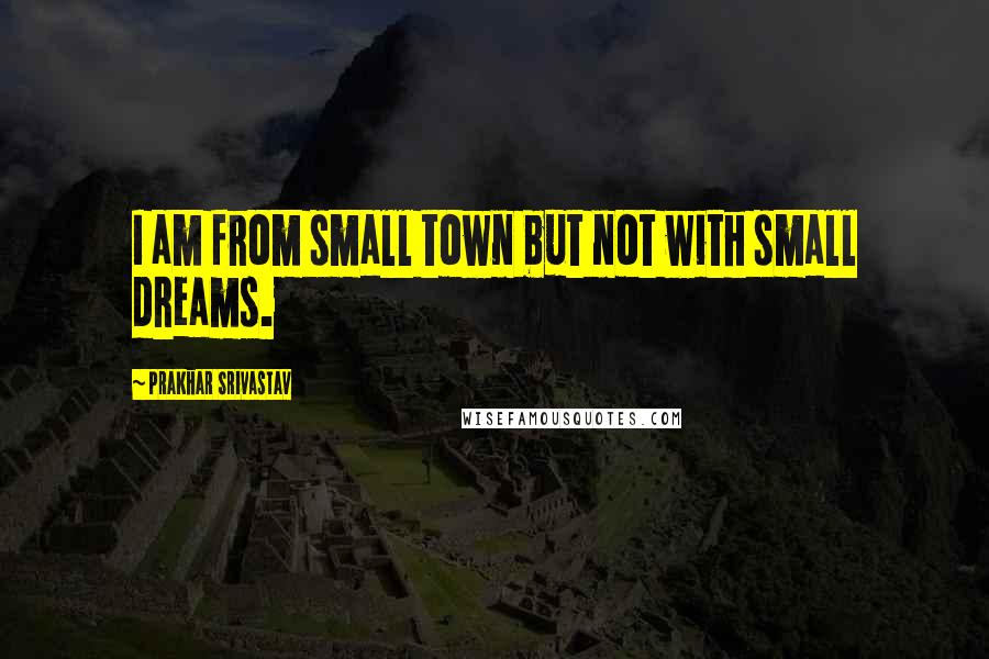 Prakhar Srivastav Quotes: I am from small town but not with small dreams.