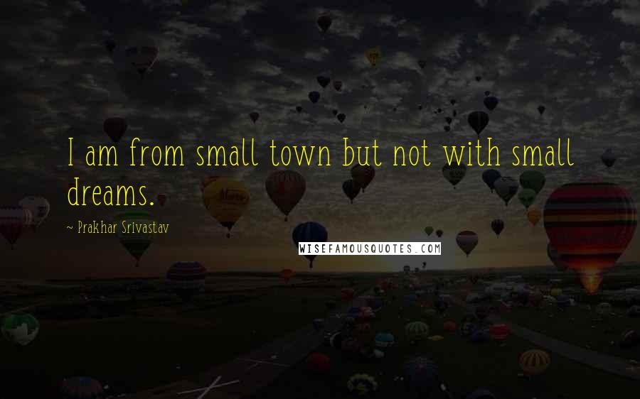 Prakhar Srivastav Quotes: I am from small town but not with small dreams.