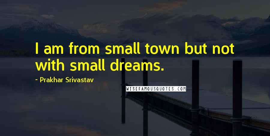 Prakhar Srivastav Quotes: I am from small town but not with small dreams.