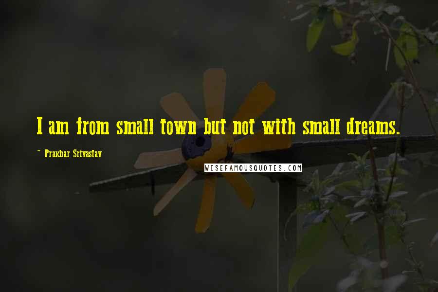 Prakhar Srivastav Quotes: I am from small town but not with small dreams.