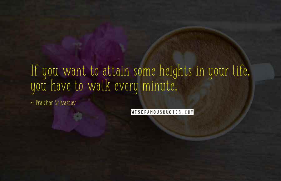 Prakhar Srivastav Quotes: If you want to attain some heights in your life, you have to walk every minute.