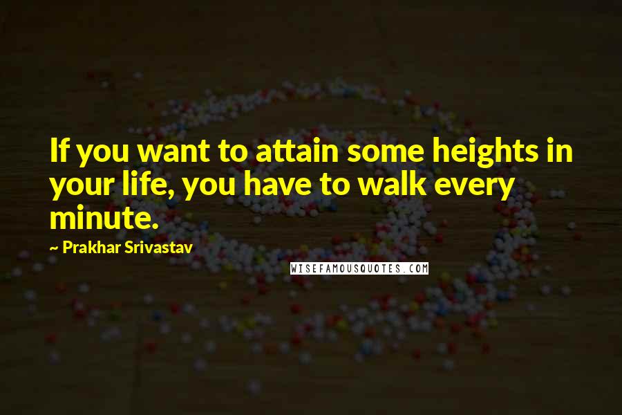 Prakhar Srivastav Quotes: If you want to attain some heights in your life, you have to walk every minute.