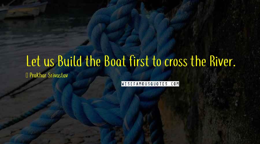 Prakhar Srivastav Quotes: Let us Build the Boat first to cross the River.