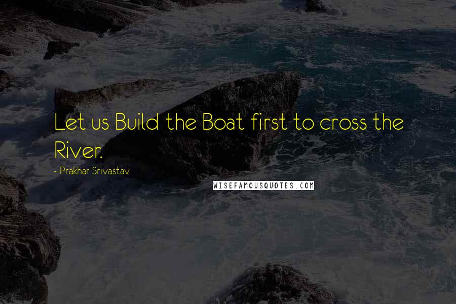Prakhar Srivastav Quotes: Let us Build the Boat first to cross the River.