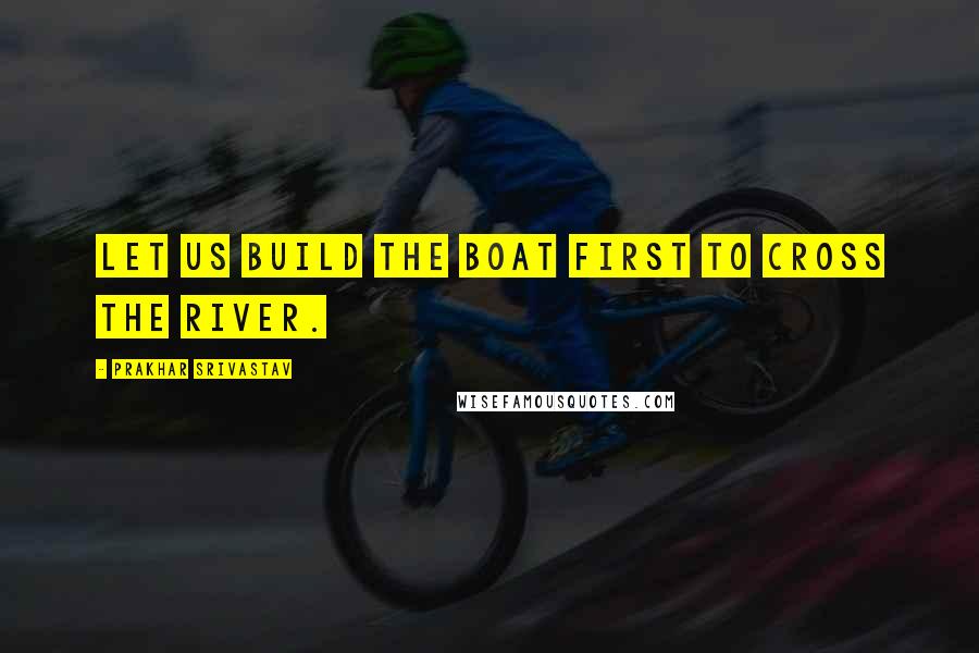 Prakhar Srivastav Quotes: Let us Build the Boat first to cross the River.