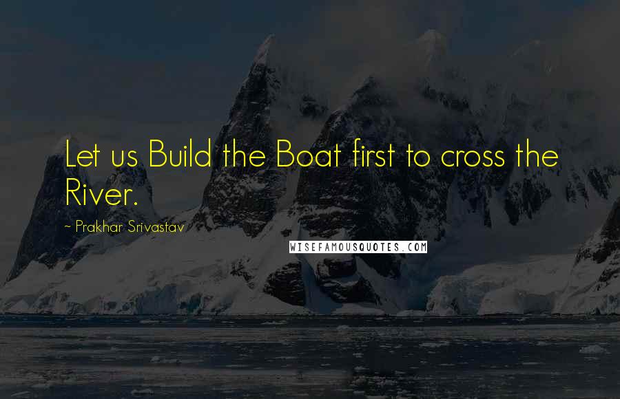 Prakhar Srivastav Quotes: Let us Build the Boat first to cross the River.