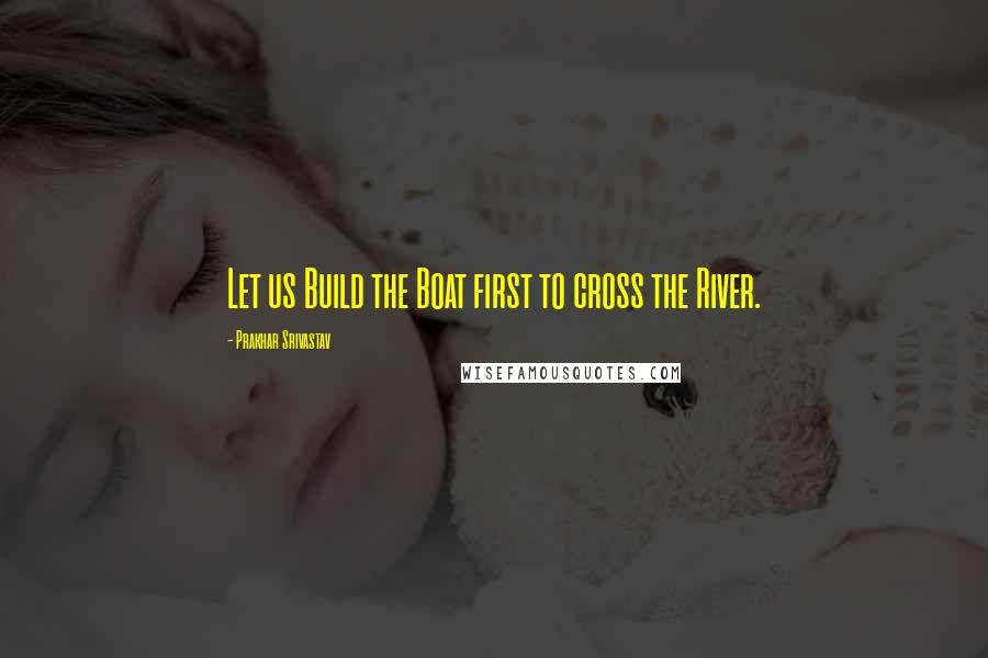 Prakhar Srivastav Quotes: Let us Build the Boat first to cross the River.