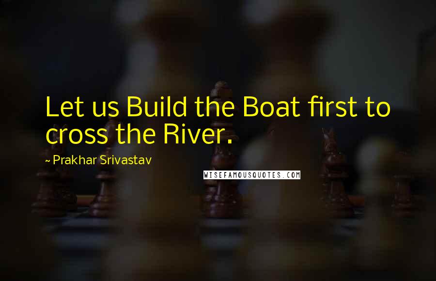 Prakhar Srivastav Quotes: Let us Build the Boat first to cross the River.