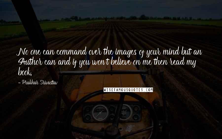 Prakhar Srivastav Quotes: No one can command over the images of your mind but an Author can and if you won't believe on me then read my book.