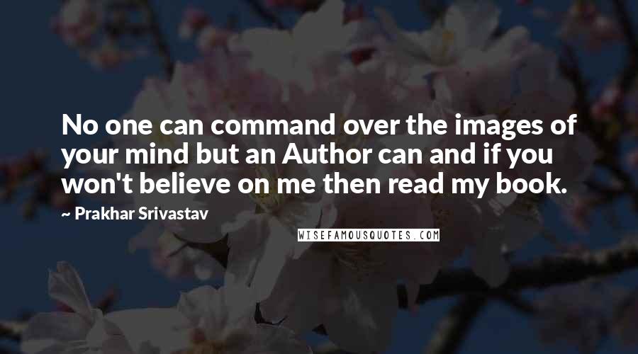 Prakhar Srivastav Quotes: No one can command over the images of your mind but an Author can and if you won't believe on me then read my book.