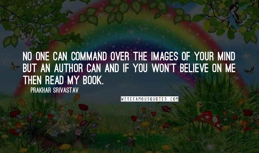 Prakhar Srivastav Quotes: No one can command over the images of your mind but an Author can and if you won't believe on me then read my book.