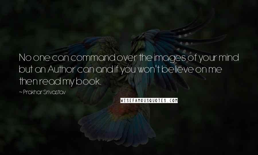 Prakhar Srivastav Quotes: No one can command over the images of your mind but an Author can and if you won't believe on me then read my book.