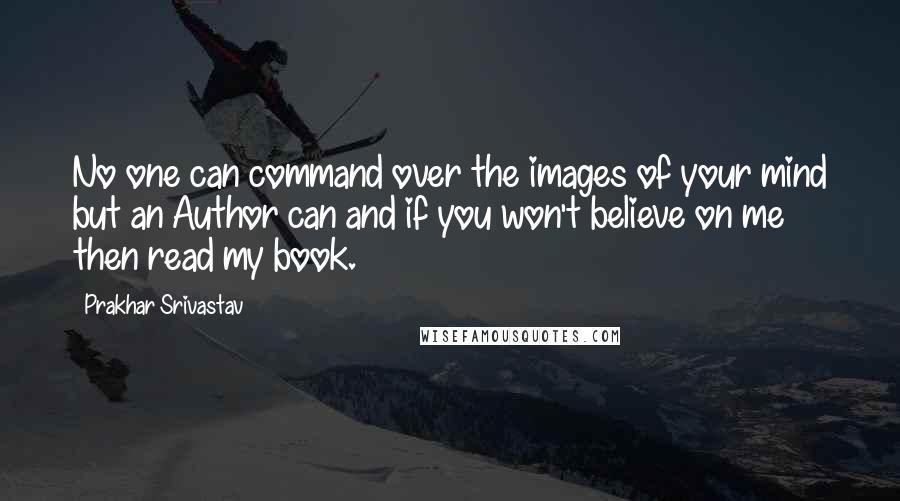 Prakhar Srivastav Quotes: No one can command over the images of your mind but an Author can and if you won't believe on me then read my book.