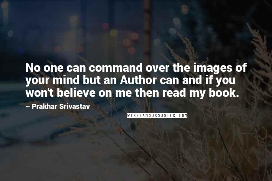 Prakhar Srivastav Quotes: No one can command over the images of your mind but an Author can and if you won't believe on me then read my book.