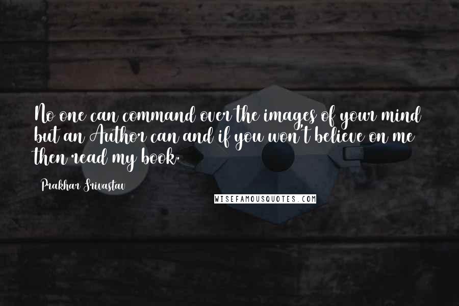 Prakhar Srivastav Quotes: No one can command over the images of your mind but an Author can and if you won't believe on me then read my book.