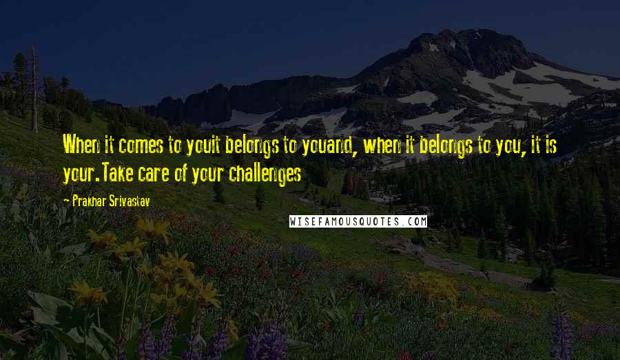 Prakhar Srivastav Quotes: When it comes to youit belongs to youand, when it belongs to you, it is your.Take care of your challenges