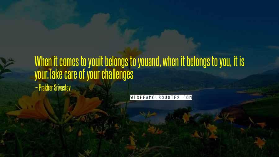 Prakhar Srivastav Quotes: When it comes to youit belongs to youand, when it belongs to you, it is your.Take care of your challenges