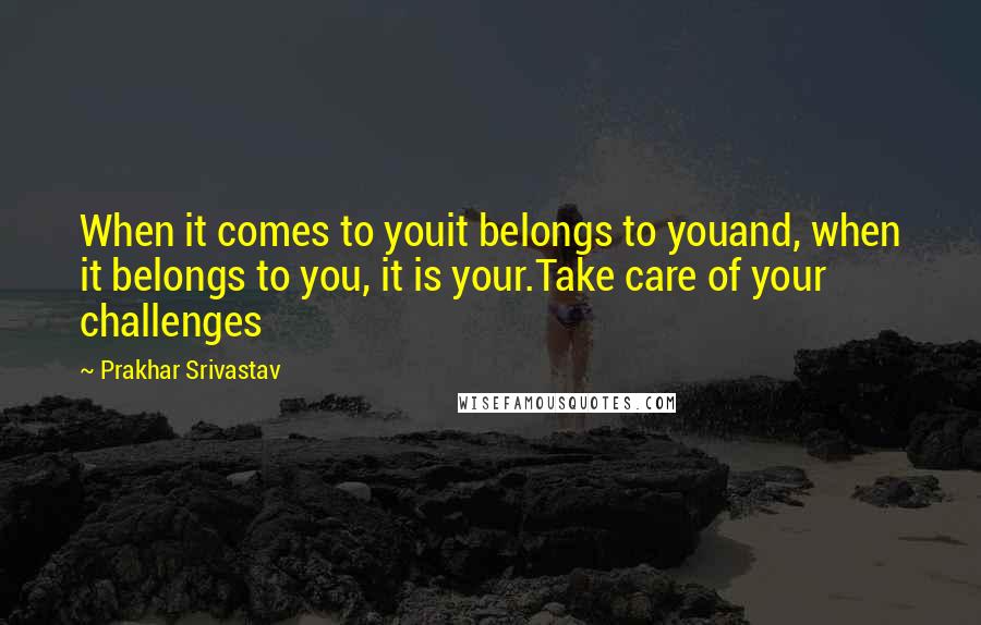 Prakhar Srivastav Quotes: When it comes to youit belongs to youand, when it belongs to you, it is your.Take care of your challenges