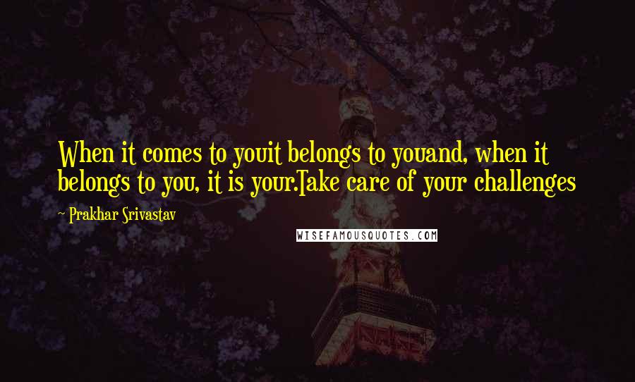 Prakhar Srivastav Quotes: When it comes to youit belongs to youand, when it belongs to you, it is your.Take care of your challenges
