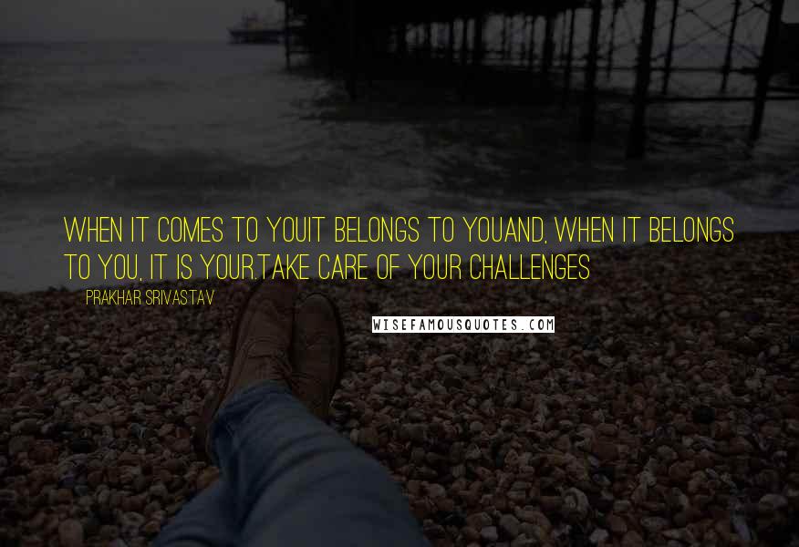 Prakhar Srivastav Quotes: When it comes to youit belongs to youand, when it belongs to you, it is your.Take care of your challenges