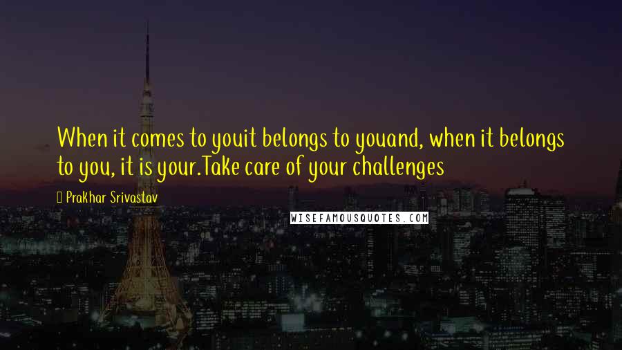 Prakhar Srivastav Quotes: When it comes to youit belongs to youand, when it belongs to you, it is your.Take care of your challenges