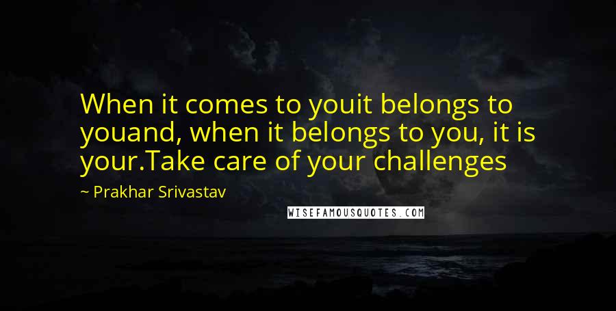 Prakhar Srivastav Quotes: When it comes to youit belongs to youand, when it belongs to you, it is your.Take care of your challenges