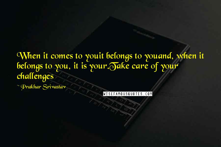 Prakhar Srivastav Quotes: When it comes to youit belongs to youand, when it belongs to you, it is your.Take care of your challenges