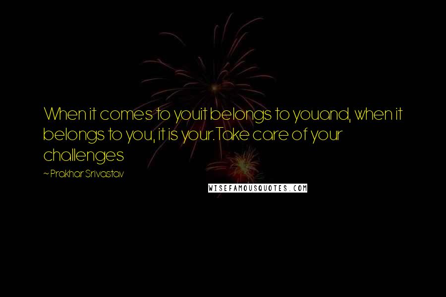 Prakhar Srivastav Quotes: When it comes to youit belongs to youand, when it belongs to you, it is your.Take care of your challenges