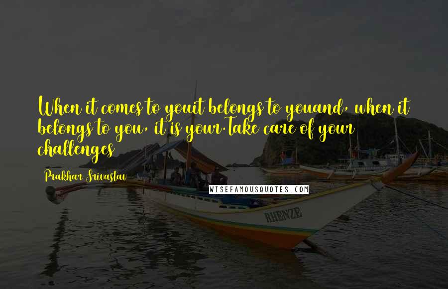 Prakhar Srivastav Quotes: When it comes to youit belongs to youand, when it belongs to you, it is your.Take care of your challenges