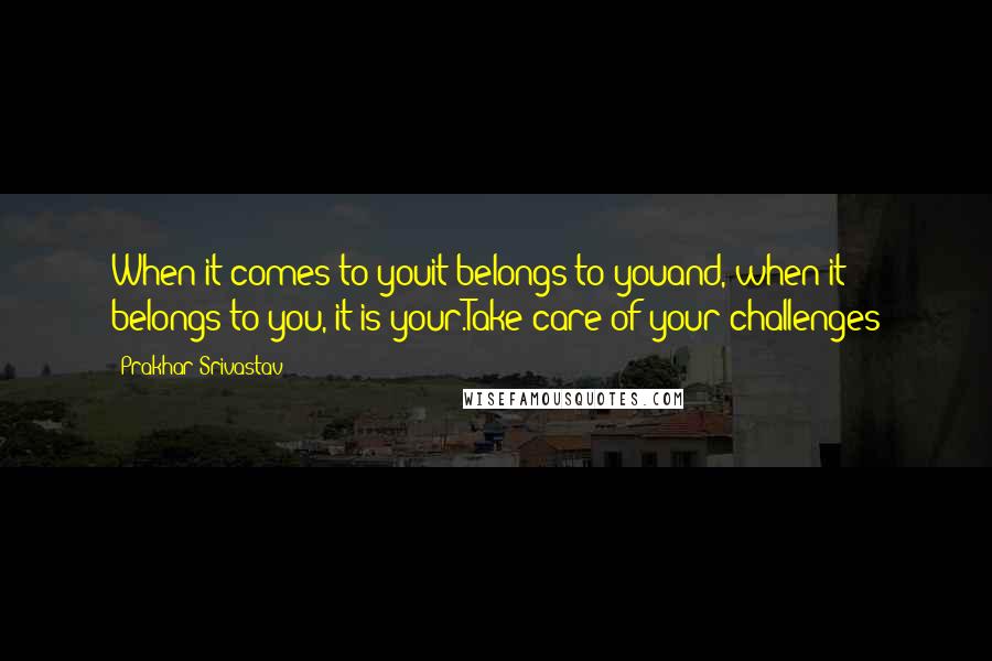 Prakhar Srivastav Quotes: When it comes to youit belongs to youand, when it belongs to you, it is your.Take care of your challenges