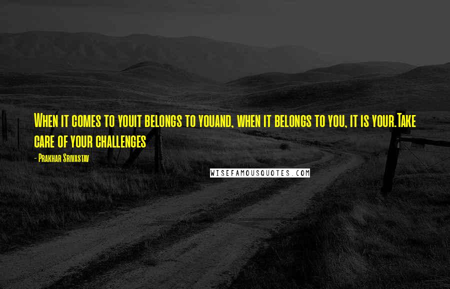 Prakhar Srivastav Quotes: When it comes to youit belongs to youand, when it belongs to you, it is your.Take care of your challenges