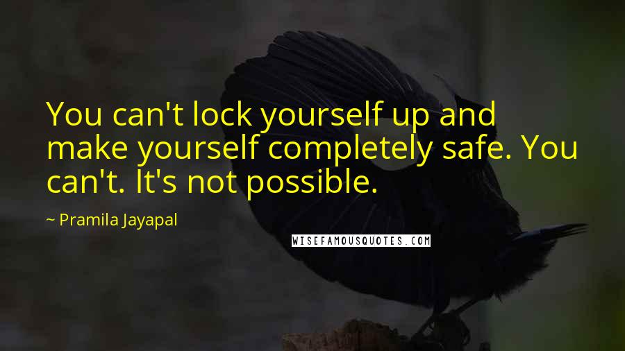 Pramila Jayapal Quotes: You can't lock yourself up and make yourself completely safe. You can't. It's not possible.