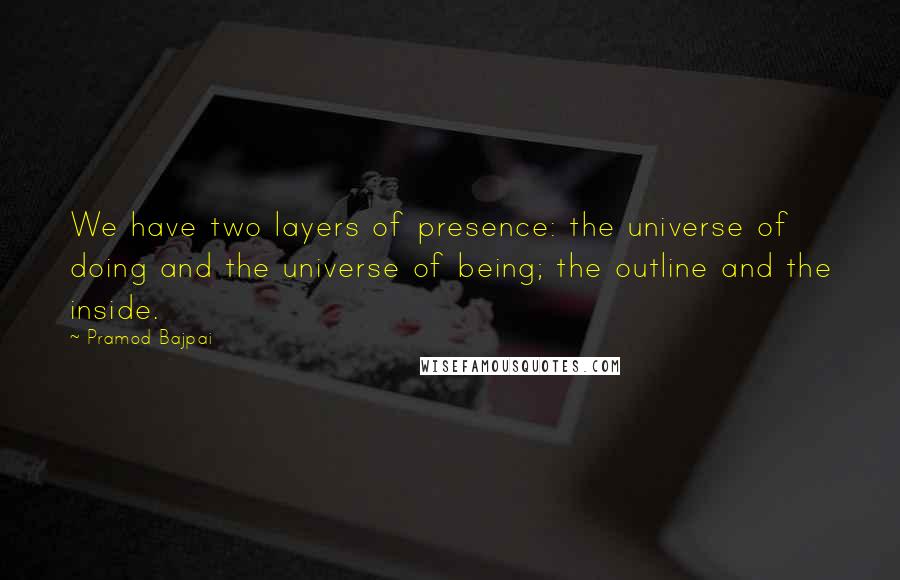 Pramod Bajpai Quotes: We have two layers of presence: the universe of doing and the universe of being; the outline and the inside.