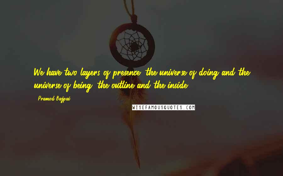 Pramod Bajpai Quotes: We have two layers of presence: the universe of doing and the universe of being; the outline and the inside.