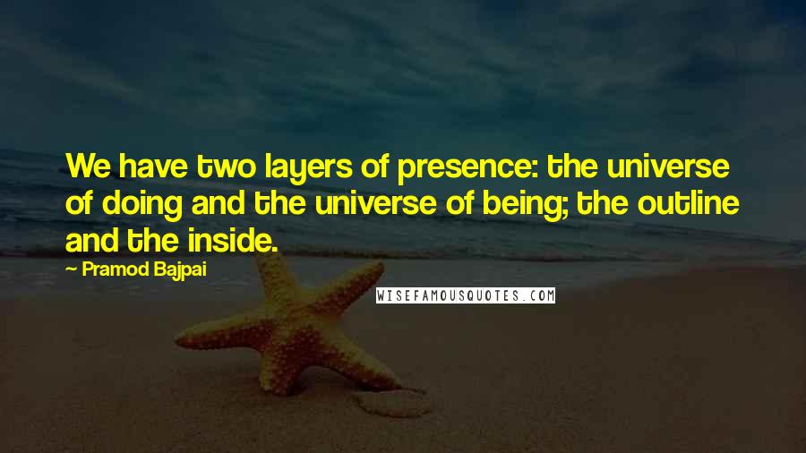 Pramod Bajpai Quotes: We have two layers of presence: the universe of doing and the universe of being; the outline and the inside.