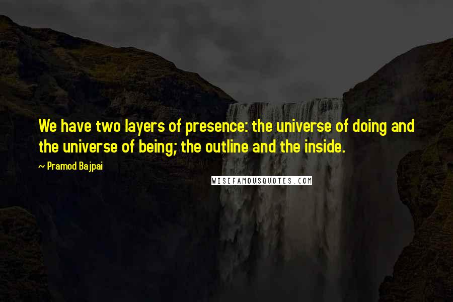 Pramod Bajpai Quotes: We have two layers of presence: the universe of doing and the universe of being; the outline and the inside.