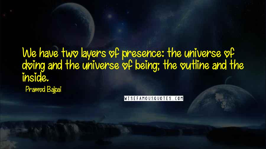 Pramod Bajpai Quotes: We have two layers of presence: the universe of doing and the universe of being; the outline and the inside.