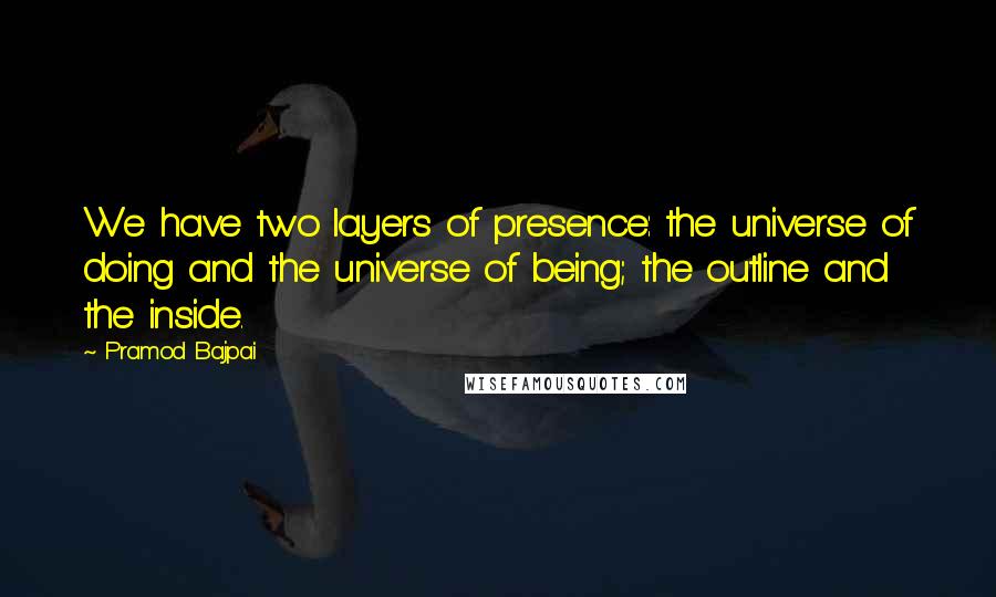 Pramod Bajpai Quotes: We have two layers of presence: the universe of doing and the universe of being; the outline and the inside.