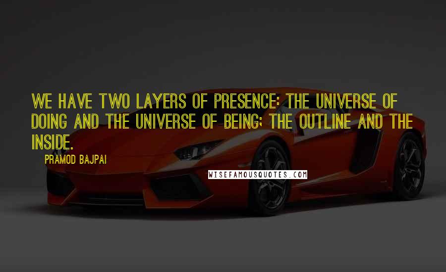 Pramod Bajpai Quotes: We have two layers of presence: the universe of doing and the universe of being; the outline and the inside.