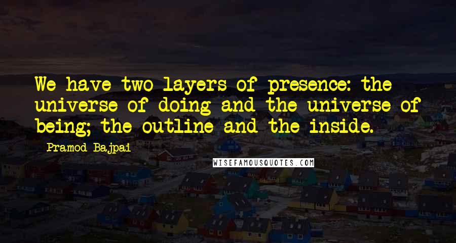 Pramod Bajpai Quotes: We have two layers of presence: the universe of doing and the universe of being; the outline and the inside.