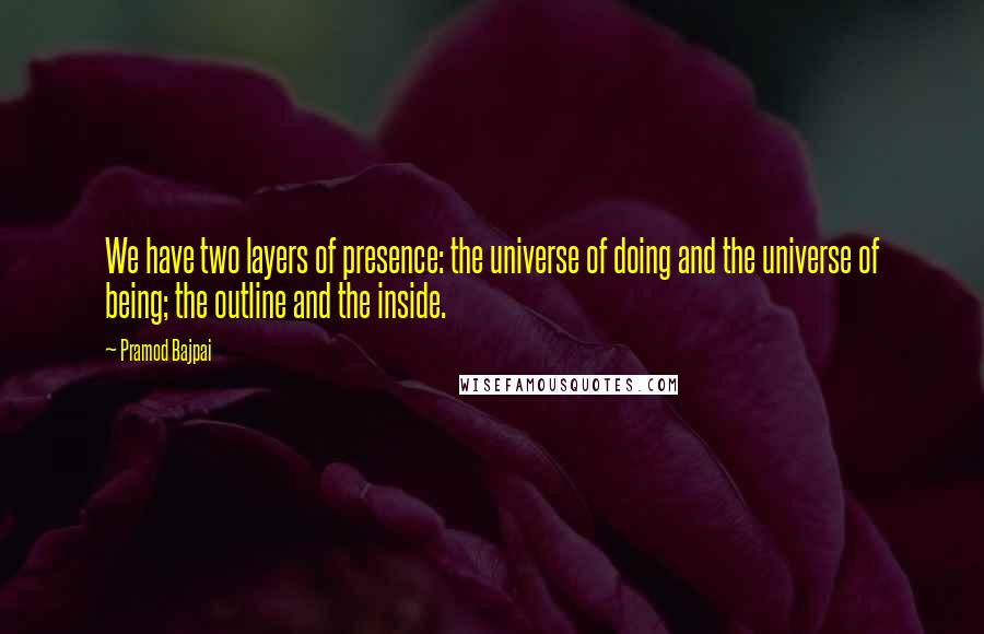 Pramod Bajpai Quotes: We have two layers of presence: the universe of doing and the universe of being; the outline and the inside.