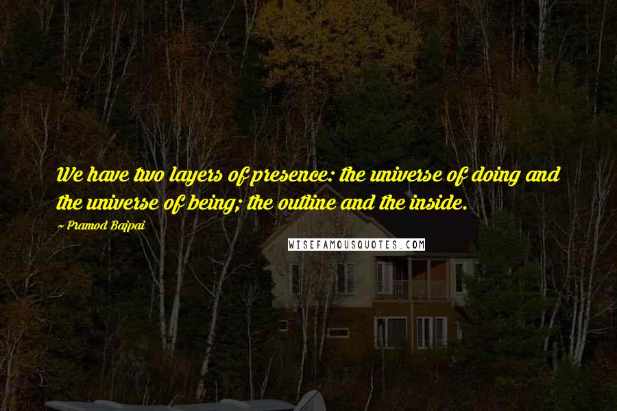 Pramod Bajpai Quotes: We have two layers of presence: the universe of doing and the universe of being; the outline and the inside.