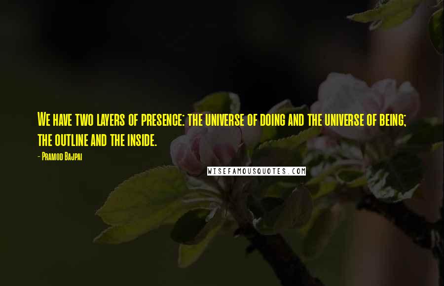 Pramod Bajpai Quotes: We have two layers of presence: the universe of doing and the universe of being; the outline and the inside.