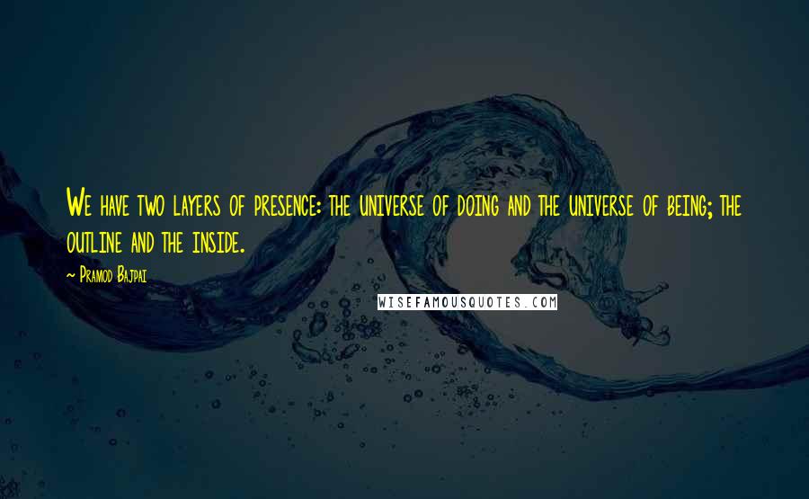 Pramod Bajpai Quotes: We have two layers of presence: the universe of doing and the universe of being; the outline and the inside.