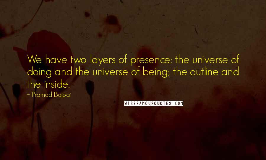 Pramod Bajpai Quotes: We have two layers of presence: the universe of doing and the universe of being; the outline and the inside.