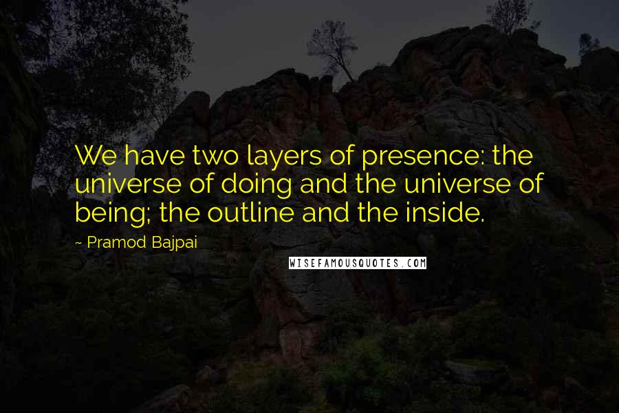 Pramod Bajpai Quotes: We have two layers of presence: the universe of doing and the universe of being; the outline and the inside.