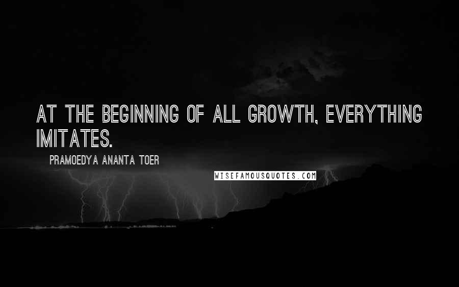 Pramoedya Ananta Toer Quotes: At the beginning of all growth, everything imitates.