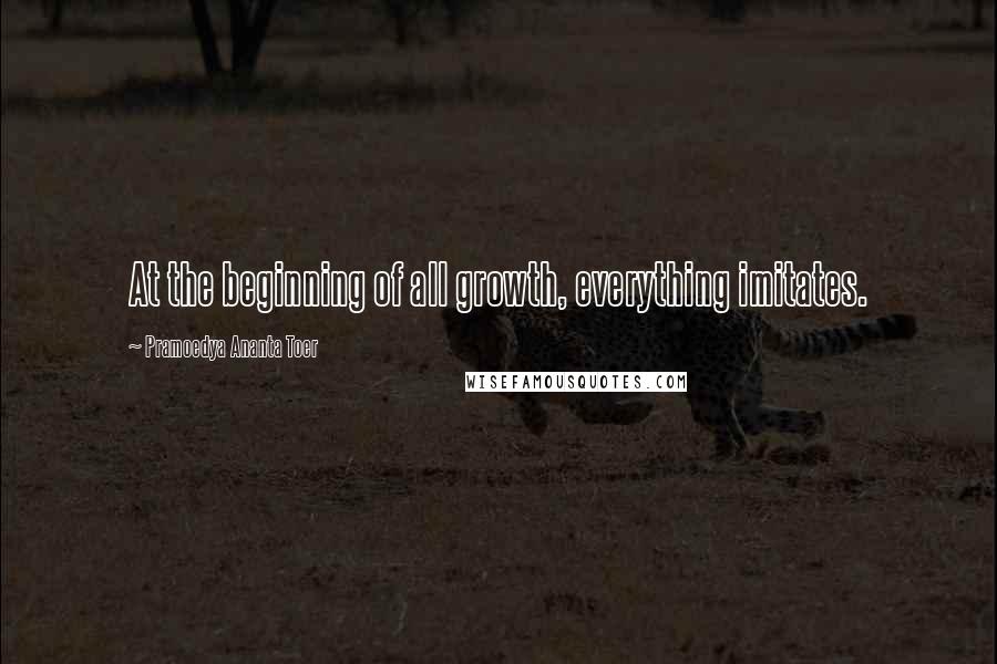 Pramoedya Ananta Toer Quotes: At the beginning of all growth, everything imitates.