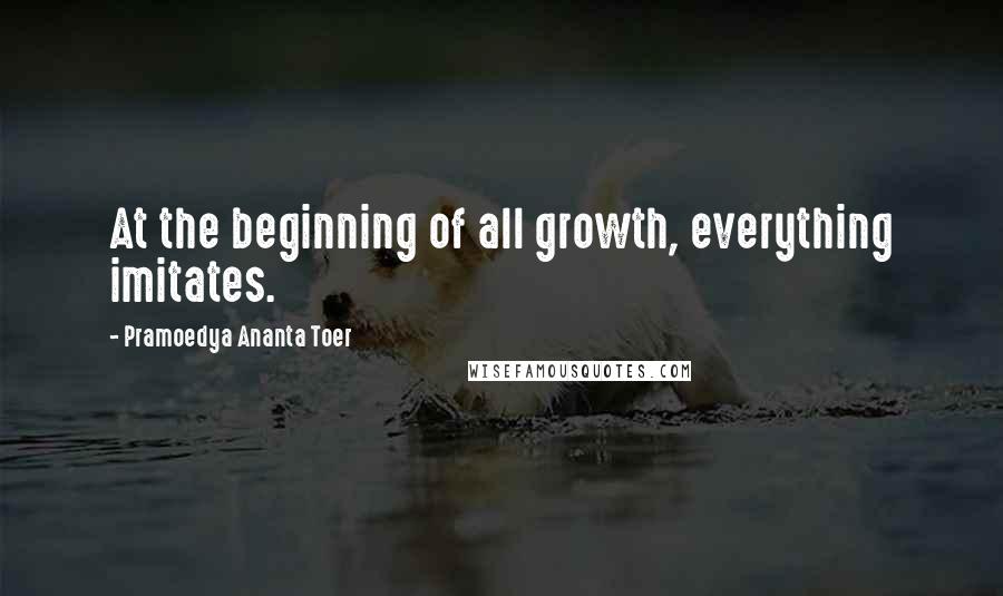 Pramoedya Ananta Toer Quotes: At the beginning of all growth, everything imitates.